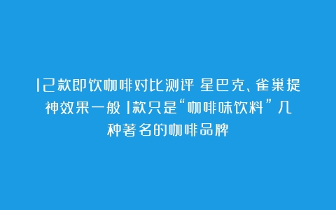 12款即饮咖啡对比测评：星巴克、雀巢提神效果一般；1款只是“咖啡味饮料”（几种著名的咖啡品牌）