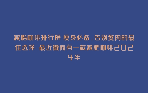 减脂咖啡排行榜：瘦身必备，告别赘肉的最佳选择！（最近微商有一款减肥咖啡2024年）