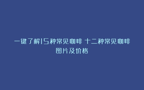 一键了解15种常见咖啡（十二种常见咖啡图片及价格）