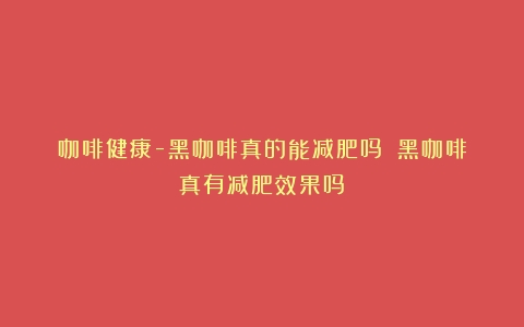 咖啡健康-黑咖啡真的能减肥吗？（黑咖啡真有减肥效果吗）