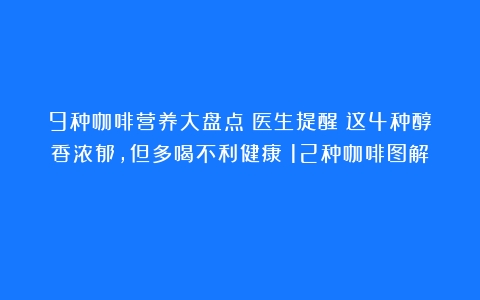 9种咖啡营养大盘点！医生提醒：这4种醇香浓郁，但多喝不利健康（12种咖啡图解）