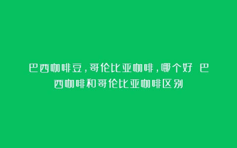 巴西咖啡豆，哥伦比亚咖啡，哪个好？（巴西咖啡和哥伦比亚咖啡区别）