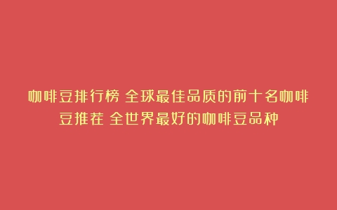 咖啡豆排行榜：全球最佳品质的前十名咖啡豆推荐（全世界最好的咖啡豆品种）