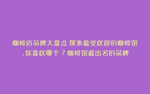 咖啡店品牌大盘点：探索最受欢迎的咖啡馆，你喜欢哪个？?（咖啡馆最出名的品牌）