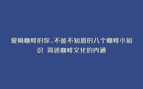 爱喝咖啡的你，不能不知道的八个咖啡小知识！（简述咖啡文化的内涵）