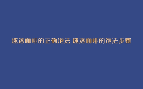 速溶咖啡的正确泡法（速溶咖啡的泡法步骤）