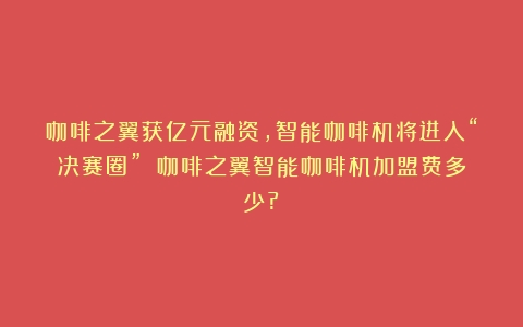 咖啡之翼获亿元融资，智能咖啡机将进入“决赛圈”？（咖啡之翼智能咖啡机加盟费多少?）