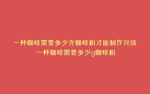 一杯咖啡需要多少克咖啡粉才能制作完成？（一杯咖啡需要多少g咖啡粉）