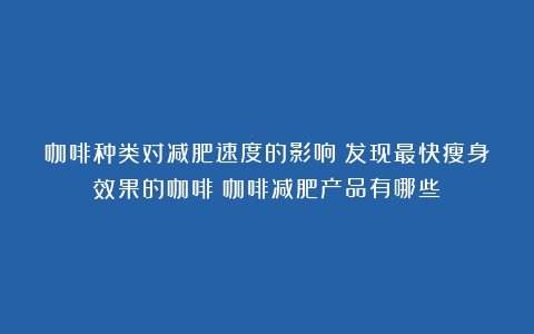 咖啡种类对减肥速度的影响：发现最快瘦身效果的咖啡（咖啡减肥产品有哪些）