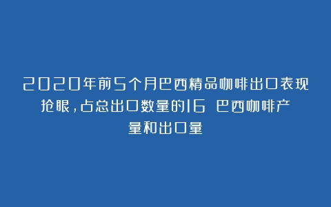 2020年前5个月巴西精品咖啡出口表现抢眼，占总出口数量的16%（巴西咖啡产量和出口量）