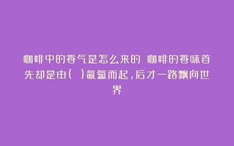 咖啡中的香气是怎么来的？（咖啡的香味首先却是由( )氤氲而起,后才一路飘向世界）