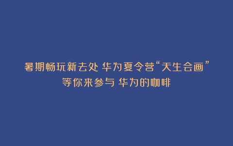 暑期畅玩新去处！华为夏令营“天生会画”等你来参与（华为的咖啡）