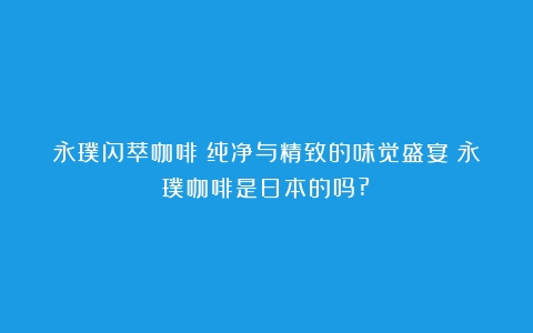 永璞闪萃咖啡：纯净与精致的味觉盛宴（永璞咖啡是日本的吗?）