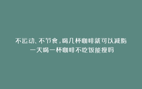 不运动、不节食，喝几杯咖啡就可以减脂？（一天喝一杯咖啡不吃饭能瘦吗）