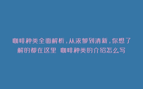 咖啡种类全面解析，从浓郁到清新，你想了解的都在这里！（咖啡种类的介绍怎么写）