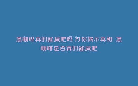 黑咖啡真的能减肥吗？为你揭示真相！（黑咖啡是否真的能减肥）