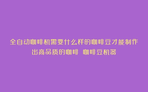 全自动咖啡机需要什么样的咖啡豆才能制作出高品质的咖啡？（咖啡豆机器）