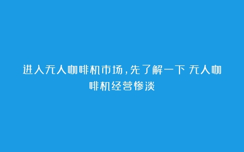 进入无人咖啡机市场，先了解一下（无人咖啡机经营惨淡）