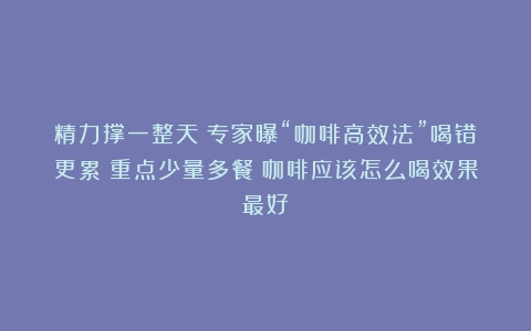 精力撑一整天！专家曝“咖啡高效法”喝错更累：重点少量多餐（咖啡应该怎么喝效果最好）