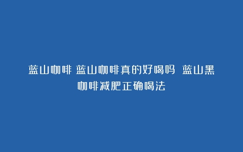 蓝山咖啡|蓝山咖啡真的好喝吗？（蓝山黑咖啡减肥正确喝法）