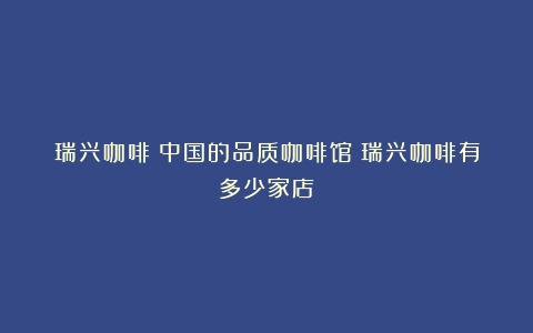 瑞兴咖啡：中国的品质咖啡馆（瑞兴咖啡有多少家店）