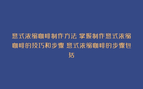 意式浓缩咖啡制作方法：掌握制作意式浓缩咖啡的技巧和步骤（意式浓缩咖啡的步骤包括）