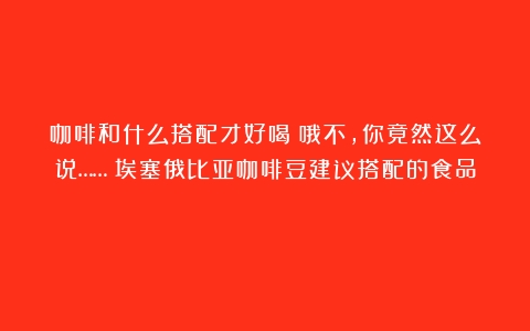 咖啡和什么搭配才好喝？哦不，你竟然这么说……（埃塞俄比亚咖啡豆建议搭配的食品）