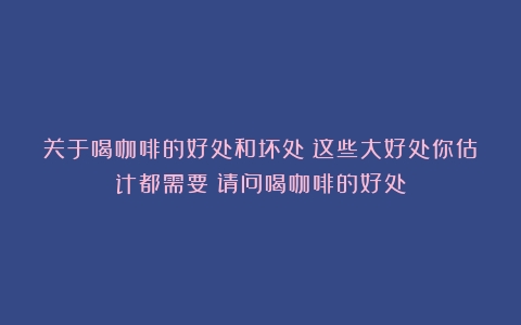 关于喝咖啡的好处和坏处？这些大好处你估计都需要（请问喝咖啡的好处）