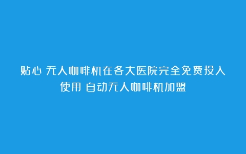 贴心！无人咖啡机在各大医院完全免费投入使用（自动无人咖啡机加盟）