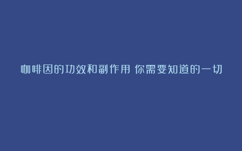 咖啡因的功效和副作用：你需要知道的一切！