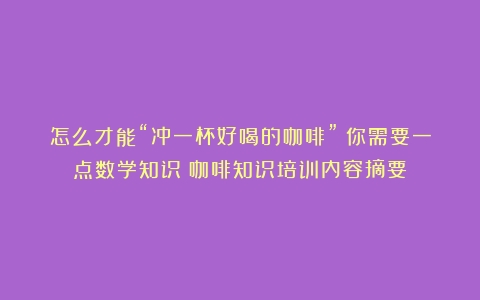 怎么才能“冲一杯好喝的咖啡”？你需要一点数学知识（咖啡知识培训内容摘要）