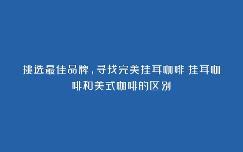 挑选最佳品牌，寻找完美挂耳咖啡（挂耳咖啡和美式咖啡的区别）