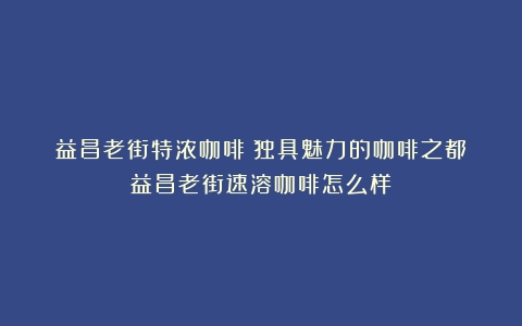 益昌老街特浓咖啡：独具魅力的咖啡之都（益昌老街速溶咖啡怎么样）