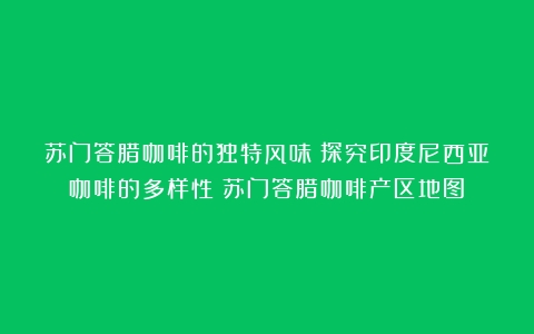 苏门答腊咖啡的独特风味：探究印度尼西亚咖啡的多样性（苏门答腊咖啡产区地图）