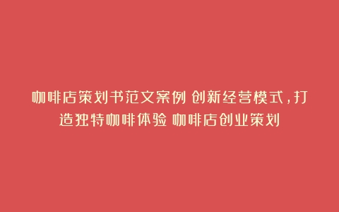 咖啡店策划书范文案例：创新经营模式，打造独特咖啡体验（咖啡店创业策划）