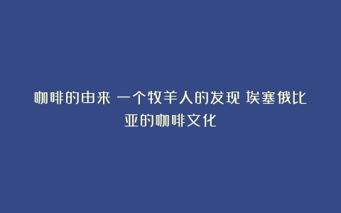 咖啡的由来：一个牧羊人的发现（埃塞俄比亚的咖啡文化）