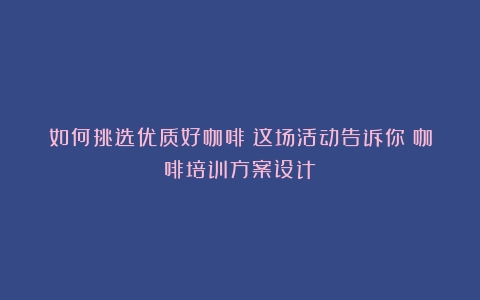 如何挑选优质好咖啡？这场活动告诉你（咖啡培训方案设计）