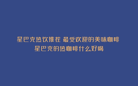 星巴克热饮推荐：最受欢迎的美味咖啡！（星巴克的热咖啡什么好喝）