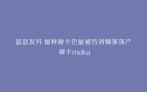 瑟瑟发抖！做杯摩卡也能被告到倾家荡产？（摩卡moka）