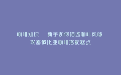 咖啡知识 | 新手如何描述咖啡风味？（埃塞俄比亚咖啡搭配糕点）