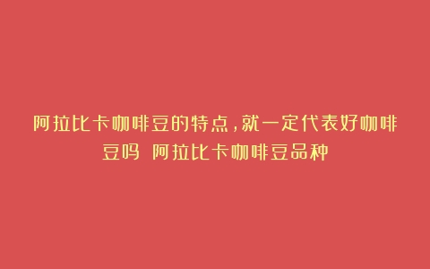 阿拉比卡咖啡豆的特点，就一定代表好咖啡豆吗？（阿拉比卡咖啡豆品种）