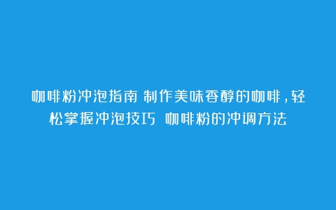 咖啡粉冲泡指南：制作美味香醇的咖啡，轻松掌握冲泡技巧！（咖啡粉的冲调方法）