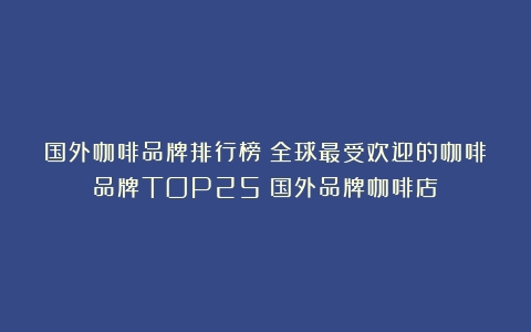 国外咖啡品牌排行榜：全球最受欢迎的咖啡品牌TOP25（国外品牌咖啡店）