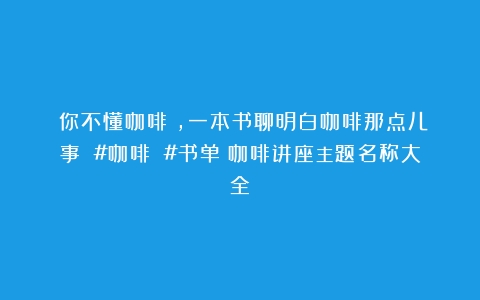 《你不懂咖啡》，一本书聊明白咖啡那点儿事 #咖啡 #书单（咖啡讲座主题名称大全）