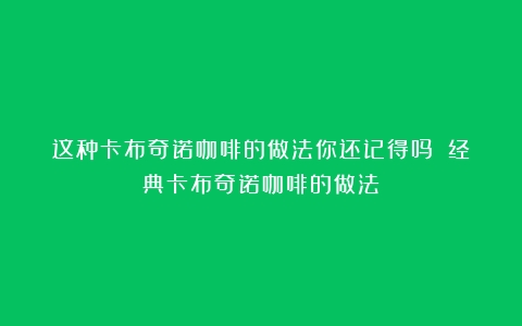 这种卡布奇诺咖啡的做法你还记得吗？（经典卡布奇诺咖啡的做法）