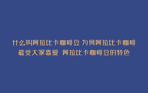 什么叫阿拉比卡咖啡豆？为何阿拉比卡咖啡最受大家喜爱？（阿拉比卡咖啡豆的特色）