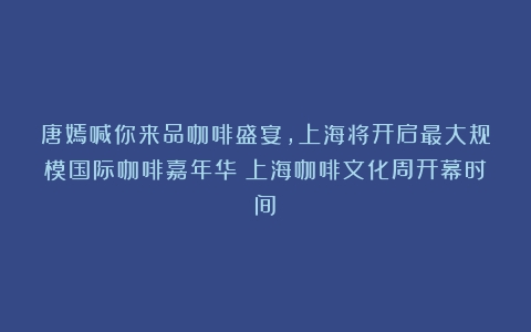 唐嫣喊你来品咖啡盛宴，上海将开启最大规模国际咖啡嘉年华（上海咖啡文化周开幕时间）