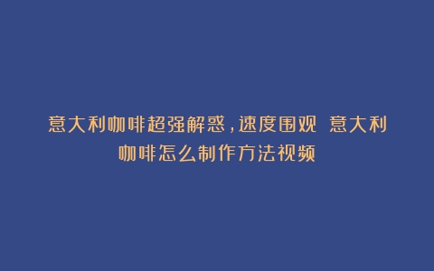 意大利咖啡超强解惑，速度围观！（意大利咖啡怎么制作方法视频）