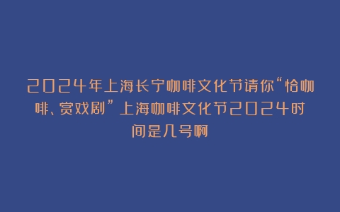 2024年上海长宁咖啡文化节请你“恰咖啡、赏戏剧”（上海咖啡文化节2024时间是几号啊）