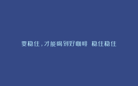 要稳住，才能喝到好咖啡！（稳住稳住）